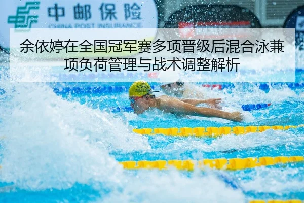 余依婷在全国冠军赛多项晋级后混合泳兼项负荷管理与战术调整解析